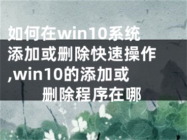如何在win10系统添加或删除快速操作 ,win10的添加或删除程序在哪