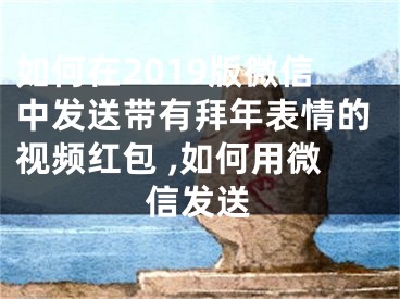 如何在2019版微信中发送带有拜年表情的视频红包 ,如何用微信发送