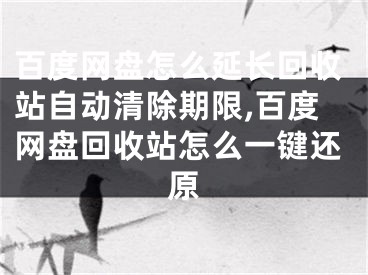 百度网盘怎么延长回收站自动清除期限,百度网盘回收站怎么一键还原