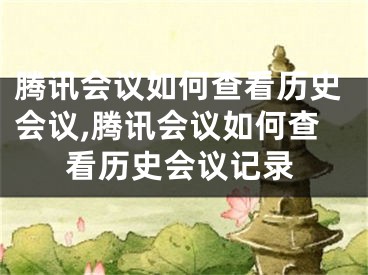 腾讯会议如何查看历史会议,腾讯会议如何查看历史会议记录