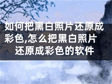 如何把黑白照片还原成彩色,怎么把黑白照片还原成彩色的软件