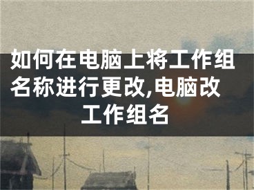 如何在电脑上将工作组名称进行更改,电脑改工作组名