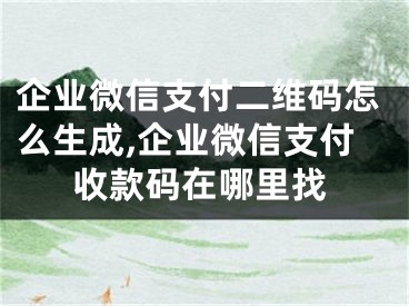 企业微信支付二维码怎么生成,企业微信支付收款码在哪里找