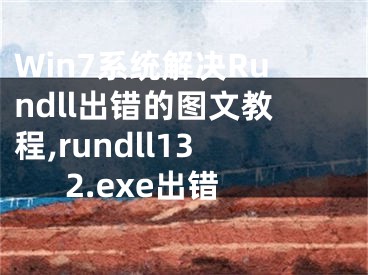 Win7系统解决Rundll出错的图文教程,rundll132.exe出错