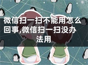 微信扫一扫不能用怎么回事,微信扫一扫没办法用