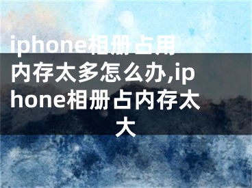 iphone相册占用内存太多怎么办,iphone相册占内存太大