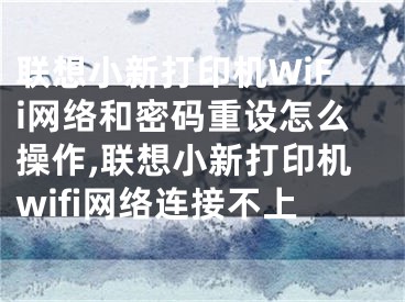 联想小新打印机WiFi网络和密码重设怎么操作,联想小新打印机wifi网络连接不上