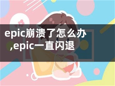epic崩溃了怎么办,epic一直闪退