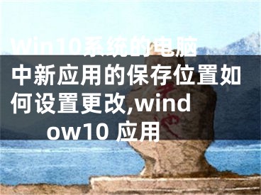 Win10系统的电脑中新应用的保存位置如何设置更改,window10 应用
