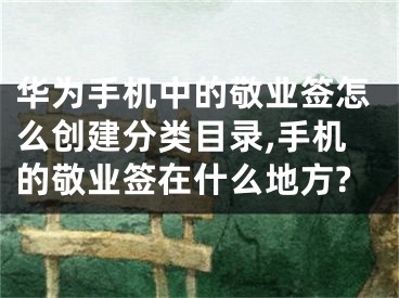 华为手机中的敬业签怎么创建分类目录,手机的敬业签在什么地方?