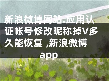 新浪微博网站.应用认证帐号修改昵称掉V多久能恢复 ,新浪微博app