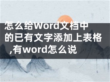 怎么给Word文档中的已有文字添加上表格,有word怎么说