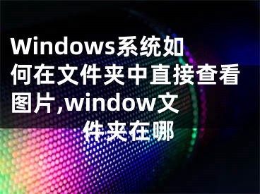 Windows系统如何在文件夹中直接查看图片,window文件夹在哪