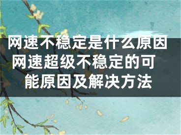 网速不稳定是什么原因 网速超级不稳定的可能原因及解决方法