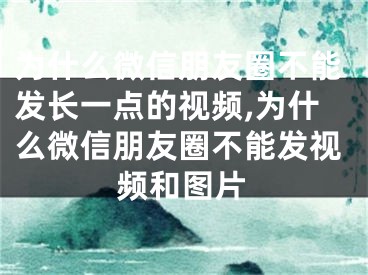 为什么微信朋友圈不能发长一点的视频,为什么微信朋友圈不能发视频和图片