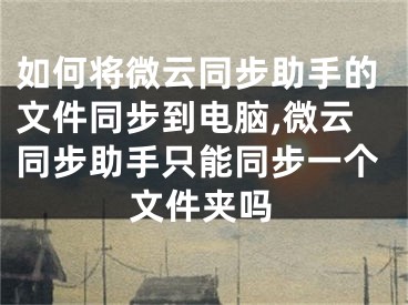 如何将微云同步助手的文件同步到电脑,微云同步助手只能同步一个文件夹吗