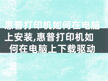 惠普打印机如何在电脑上安装,惠普打印机如何在电脑上下载驱动