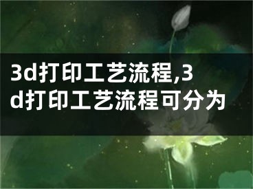 3d打印工艺流程,3d打印工艺流程可分为