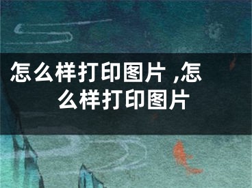 怎么样打印图片 ,怎么样打印图片