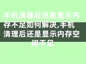 手机清理后还是显示内存不足如何解决,手机清理后还是显示内存空间不足