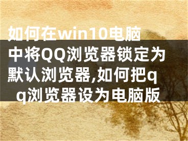 如何在win10电脑中将QQ浏览器锁定为默认浏览器,如何把qq浏览器设为电脑版