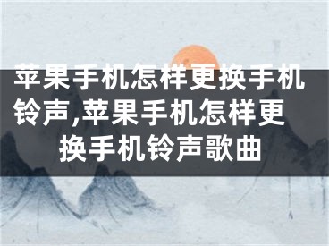 苹果手机怎样更换手机铃声,苹果手机怎样更换手机铃声歌曲