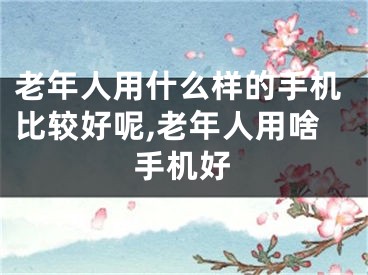 老年人用什么样的手机比较好呢,老年人用啥手机好