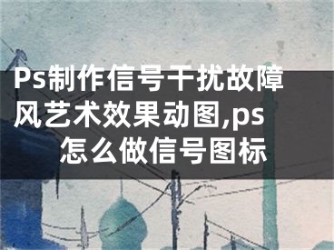 Ps制作信号干扰故障风艺术效果动图,ps怎么做信号图标