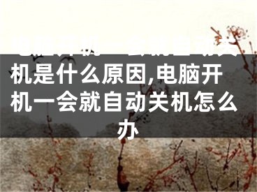 电脑开机一会就自动关机是什么原因,电脑开机一会就自动关机怎么办
