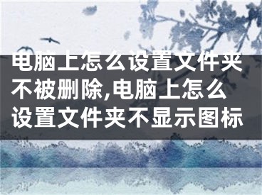 电脑上怎么设置文件夹不被删除,电脑上怎么设置文件夹不显示图标