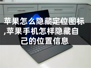 苹果怎么隐藏定位图标,苹果手机怎样隐藏自己的位置信息