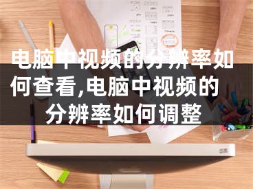 电脑中视频的分辨率如何查看,电脑中视频的分辨率如何调整