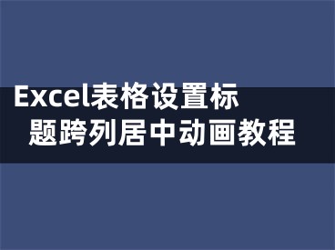 Excel表格设置标题跨列居中动画教程
