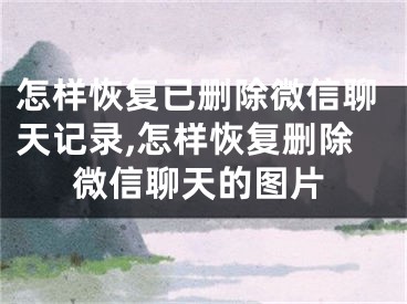 怎样恢复已删除微信聊天记录,怎样恢复删除微信聊天的图片