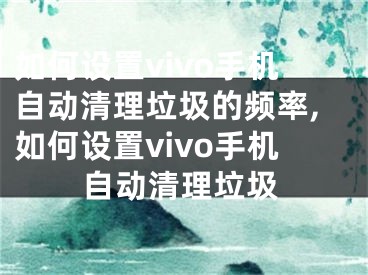 如何设置vivo手机自动清理垃圾的频率,如何设置vivo手机自动清理垃圾