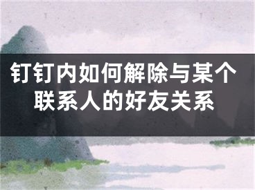 钉钉内如何解除与某个联系人的好友关系