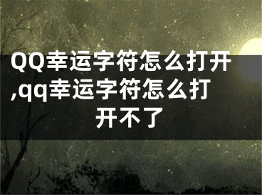 QQ幸运字符怎么打开,qq幸运字符怎么打开不了
