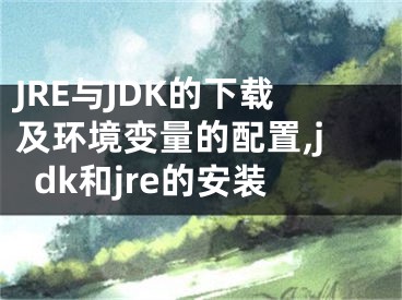JRE与JDK的下载及环境变量的配置,jdk和jre的安装