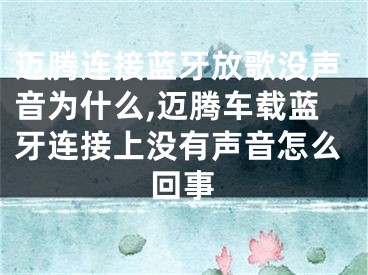 迈腾连接蓝牙放歌没声音为什么,迈腾车载蓝牙连接上没有声音怎么回事