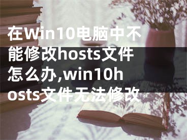 在Win10电脑中不能修改hosts文件怎么办,win10hosts文件无法修改