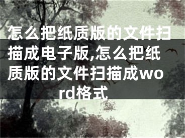 怎么把纸质版的文件扫描成电子版,怎么把纸质版的文件扫描成word格式