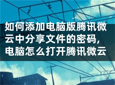 如何添加电脑版腾讯微云中分享文件的密码,电脑怎么打开腾讯微云