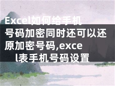 Excel如何给手机号码加密同时还可以还原加密号码,excel表手机号码设置