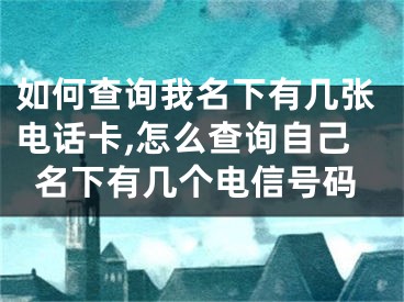 如何查询我名下有几张电话卡,怎么查询自己名下有几个电信号码