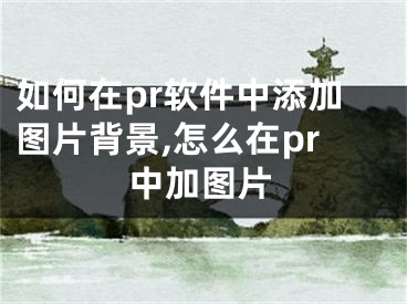 如何在pr软件中添加图片背景,怎么在pr中加图片