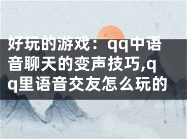 好玩的游戏：qq中语音聊天的变声技巧,qq里语音交友怎么玩的
