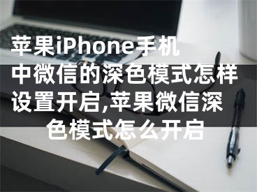 苹果iPhone手机中微信的深色模式怎样设置开启,苹果微信深色模式怎么开启