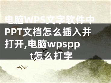 电脑WPS文字软件中PPT文档怎么插入并打开,电脑wpsppt怎么打字
