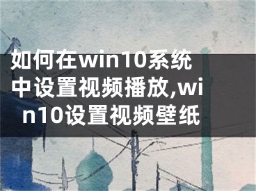如何在win10系统中设置视频播放,win10设置视频壁纸