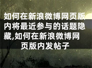 如何在新浪微博网页版内将最近参与的话题隐藏,如何在新浪微博网页版内发帖子